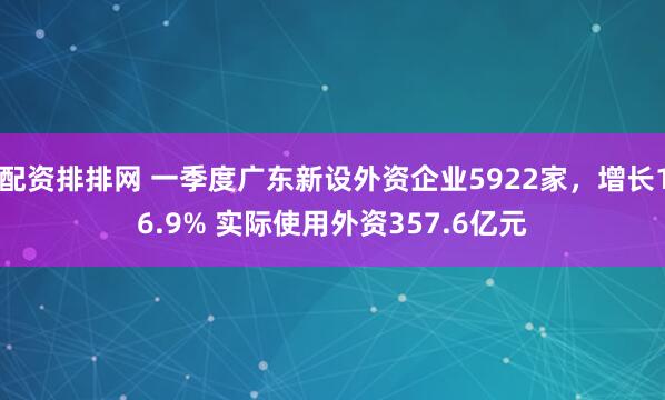 配资排排网 一季度广东新设外资企业5922家，增长16.9% 实际使用外资357.6亿元