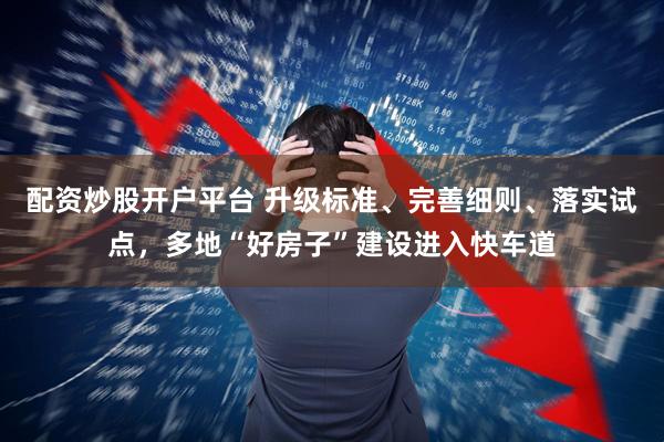 配资炒股开户平台 升级标准、完善细则、落实试点，多地“好房子”建设进入快车道