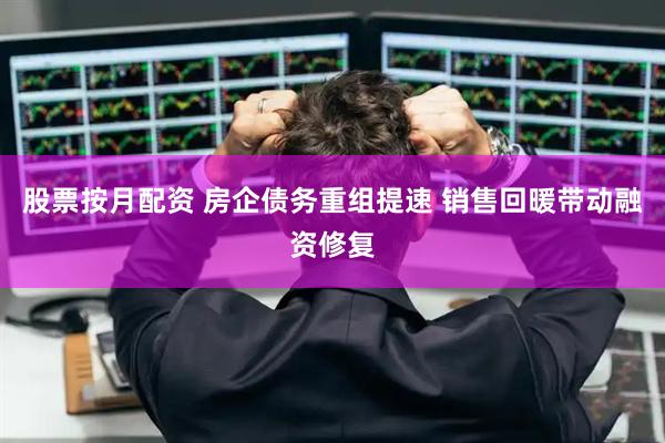 股票按月配资 房企债务重组提速 销售回暖带动融资修复