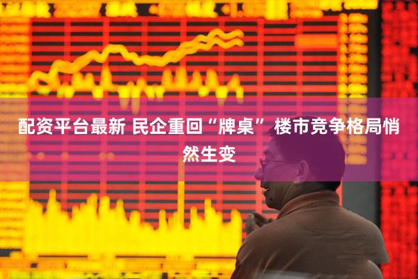 配资平台最新 民企重回“牌桌” 楼市竞争格局悄然生变