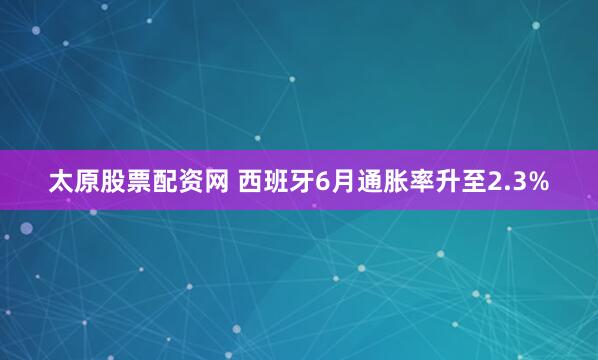 太原股票配资网 西班牙6月通胀率升至2.3%