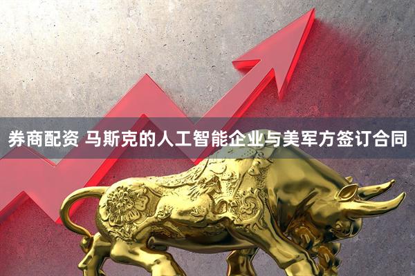 券商配资 马斯克的人工智能企业与美军方签订合同
