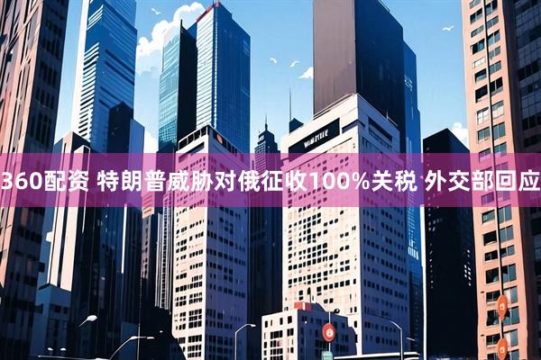 360配资 特朗普威胁对俄征收100%关税 外交部回应