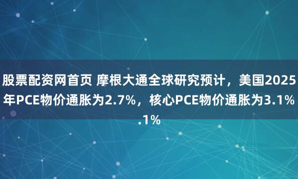 股票配资网首页 摩根大通全球研究预计，美国2025年PCE物价通胀为2.7%，核心PCE物价通胀为3.1%