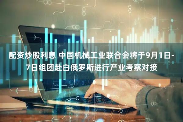 配资炒股利息 中国机械工业联合会将于9月1日-7日组团赴白俄罗斯进行产业考察对接
