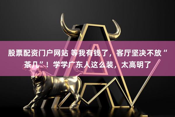 股票配资门户网站 等我有钱了，客厅坚决不放“茶几”！学学广东人这么装，太高明了
