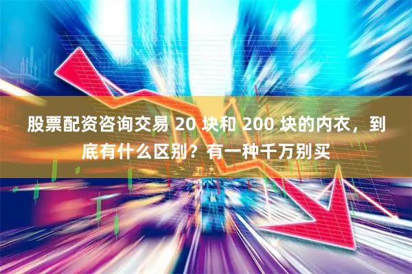 股票配资咨询交易 20 块和 200 块的内衣，到底有什么区别？有一种千万别买
