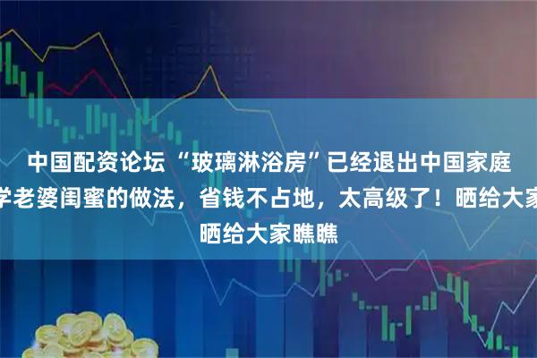 中国配资论坛 “玻璃淋浴房”已经退出中国家庭？学学老婆闺蜜的做法，省钱不占地，太高级了！晒给大家瞧瞧