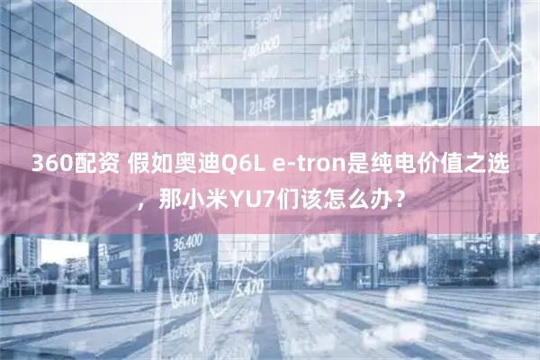 360配资 假如奥迪Q6L e-tron是纯电价值之选，那小米YU7们该怎么办？