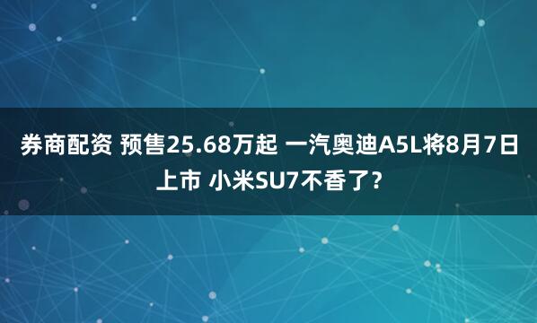 券商配资 预售25.68万起 一汽奥迪A5L将8月7日上市 小米SU7不香了？