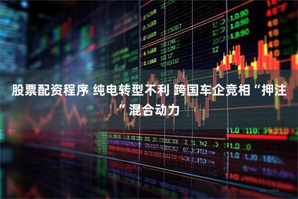 股票配资程序 纯电转型不利 跨国车企竞相“押注”混合动力