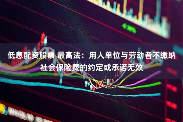 低息配资股票 最高法：用人单位与劳动者不缴纳社会保险费的约定或承诺无效