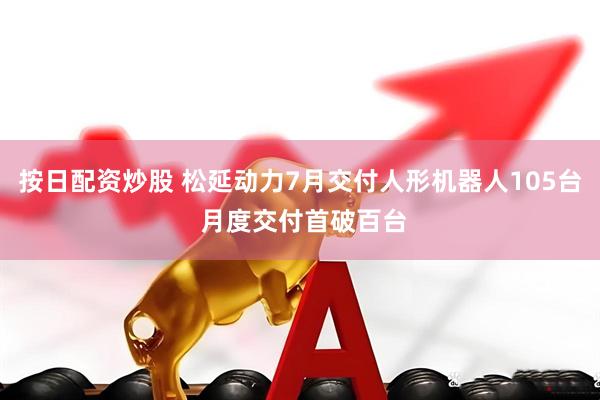 按日配资炒股 松延动力7月交付人形机器人105台 月度交付首破百台