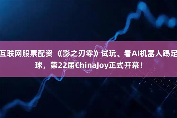 互联网股票配资 《影之刃零》试玩、看AI机器人踢足球，第22届ChinaJoy正式开幕！