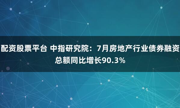 配资股票平台 中指研究院：7月房地产行业债券融资总额同比增长90.3%