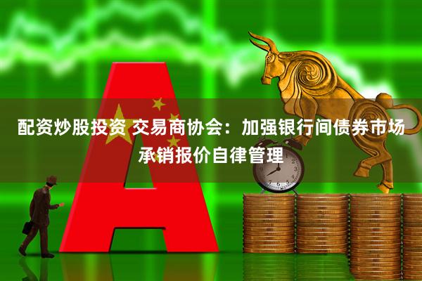 配资炒股投资 交易商协会：加强银行间债券市场承销报价自律管理