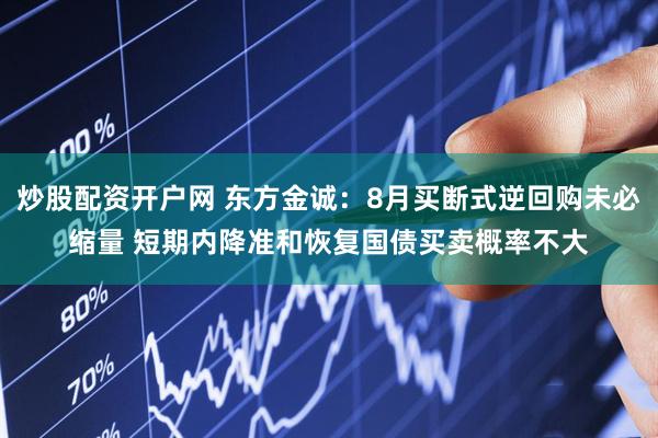 炒股配资开户网 东方金诚：8月买断式逆回购未必缩量 短期内降准和恢复国债买卖概率不大