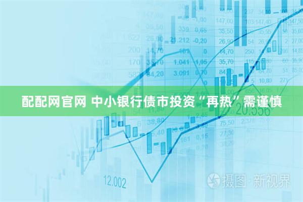 配配网官网 中小银行债市投资“再热”需谨慎