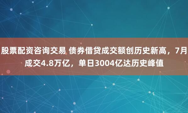 股票配资咨询交易 债券借贷成交额创历史新高，7月成交4.8万亿，单日3004亿达历史峰值