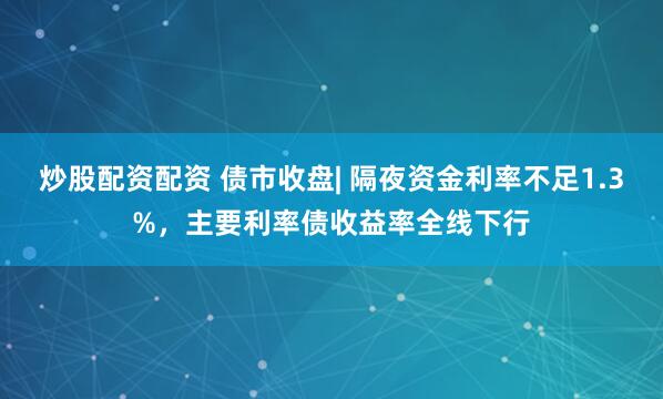 炒股配资配资 债市收盘| 隔夜资金利率不足1.3%，主要利率债收益率全线下行