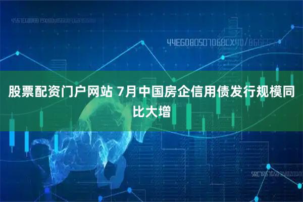股票配资门户网站 7月中国房企信用债发行规模同比大增