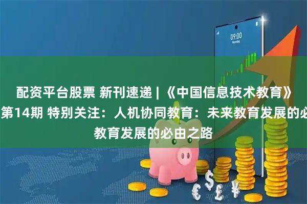 配资平台股票 新刊速递 | 《中国信息技术教育》2025年第14期 特别关注：人机协同教育：未来教育发展的必由之路