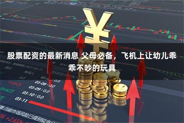股票配资的最新消息 父母必备，飞机上让幼儿乖乖不吵的玩具