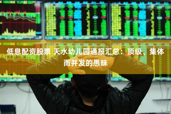 低息配资股票 天水幼儿园通报汇总：顶级、集体而并发的愚昧