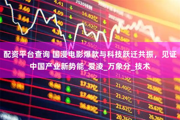 配资平台查询 国漫电影爆款与科技跃迁共振，见证中国产业新势能_爱凌_万象分_技术