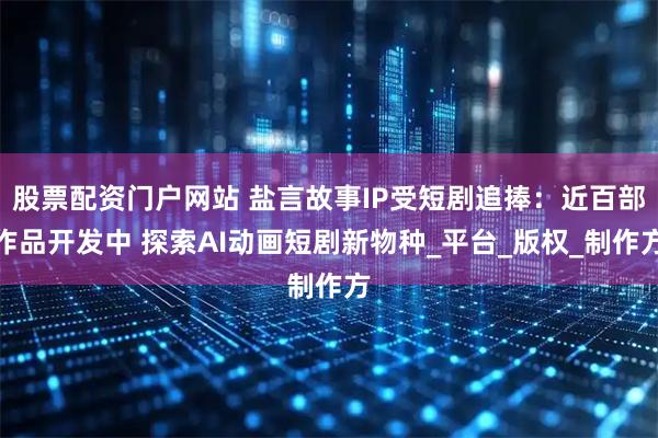 股票配资门户网站 盐言故事IP受短剧追捧：近百部作品开发中 探索AI动画短剧新物种_平台_版权_制作方