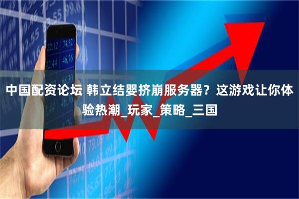 中国配资论坛 韩立结婴挤崩服务器？这游戏让你体验热潮_玩家_策略_三国