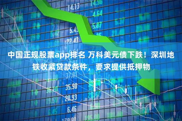 中国正规股票app排名 万科美元债下跌!深圳地铁收紧贷款条件,要求提供抵押物