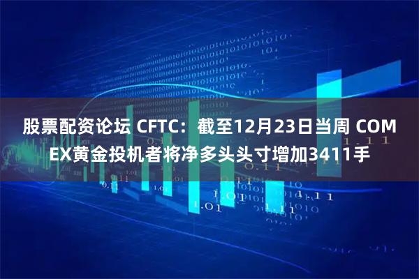 股票配资论坛 CFTC：截至12月23日当周 COMEX黄金投机者将净多头头寸增加3411手