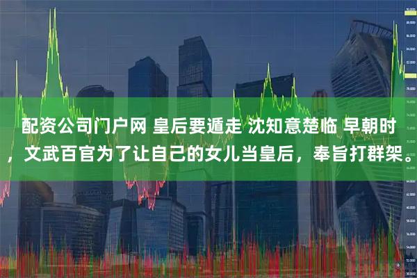 配资公司门户网 皇后要遁走 沈知意楚临 早朝时，文武百官为了让自己的女儿当皇后，奉旨打群架。