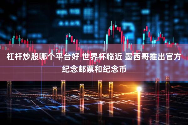杠杆炒股哪个平台好 世界杯临近 墨西哥推出官方纪念邮票和纪念币