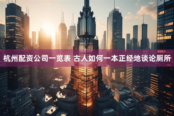 杭州配资公司一览表 古人如何一本正经地谈论厕所