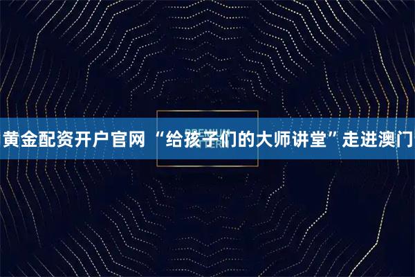 黄金配资开户官网 “给孩子们的大师讲堂”走进澳门