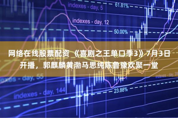 网络在线股票配资 《喜剧之王单口季3》7月3日开播,郭麒麟黄渤马思纯陈鲁豫欢聚一堂