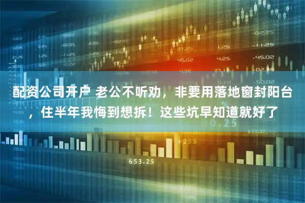 配资公司开户 老公不听劝，非要用落地窗封阳台，住半年我悔到想拆！这些坑早知道就好了