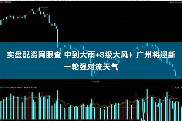 实盘配资网眼查 中到大雨+8级大风！广州将迎新一轮强对流天气
